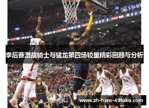 季后赛激战骑士与猛龙第四场较量精彩回顾与分析