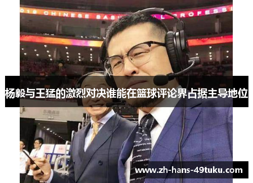 杨毅与王猛的激烈对决谁能在篮球评论界占据主导地位