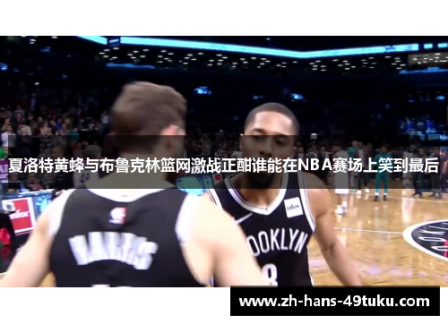 夏洛特黄蜂与布鲁克林篮网激战正酣谁能在NBA赛场上笑到最后 夏洛特黄蜂与布鲁克林篮网激战正酣谁能在NBA赛场上笑到最后
